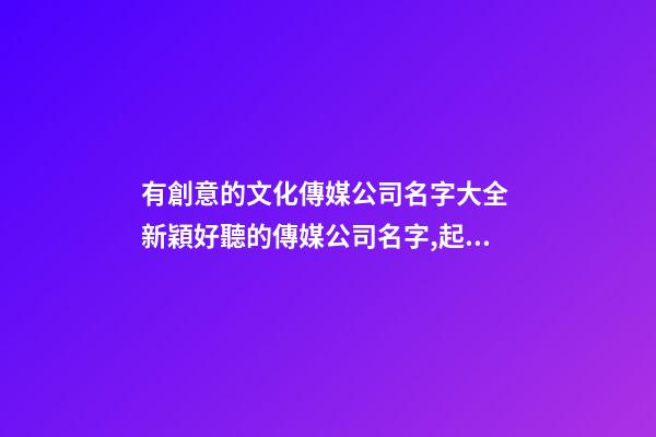 有創意的文化傳媒公司名字大全 新穎好聽的傳媒公司名字,起名之家-第1張-公司起名-玄機派